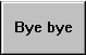 bye bye
